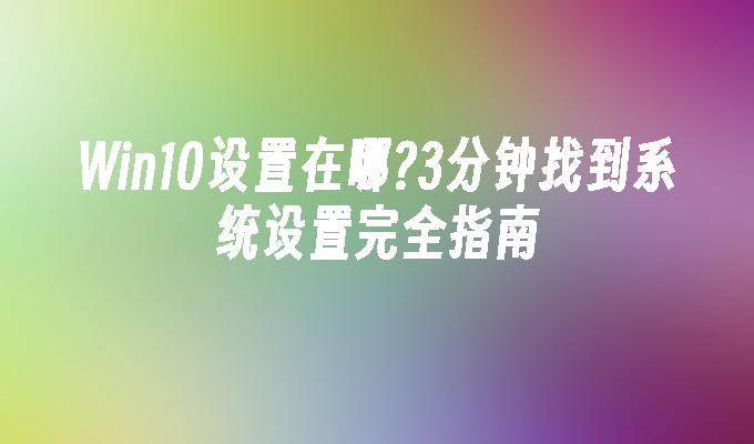 win10设置在哪？3分钟找到系统设置完全指南-第1张图片-华展网