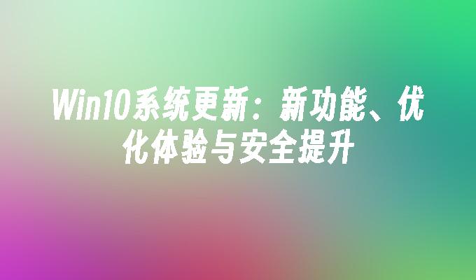 win10系统更新：新功能、优化体验与安全提升-第1张图片-华展网