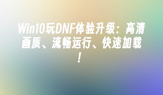 win10玩dnf体验升级：高清画质、流畅运行、快速加载！-第1张图片-华展网