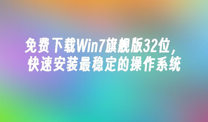 免费下载win7旗舰版32位，快速安装最稳定的操作系统-第1张图片-华展网