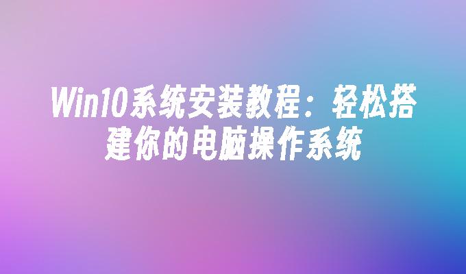 win10系统安装教程：轻松搭建你的电脑操作系统-第1张图片-华展网