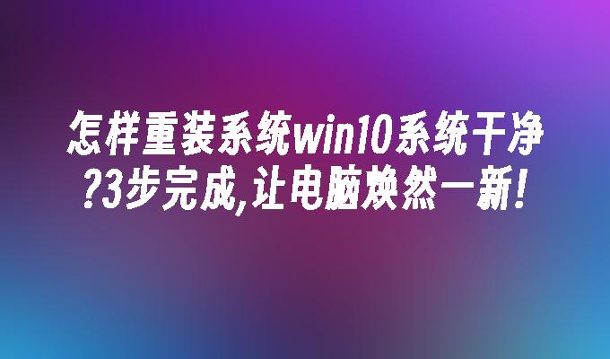 怎样重装系统win10系统干净？3步完成,让电脑焕然一新!-第1张图片-华展网