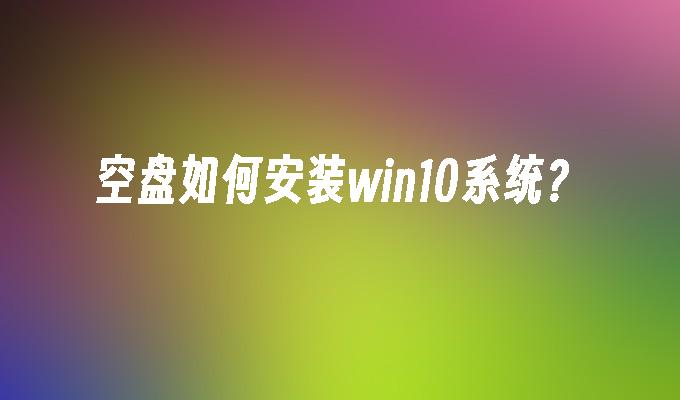 空盘如何安装win10系统？-第1张图片-华展网