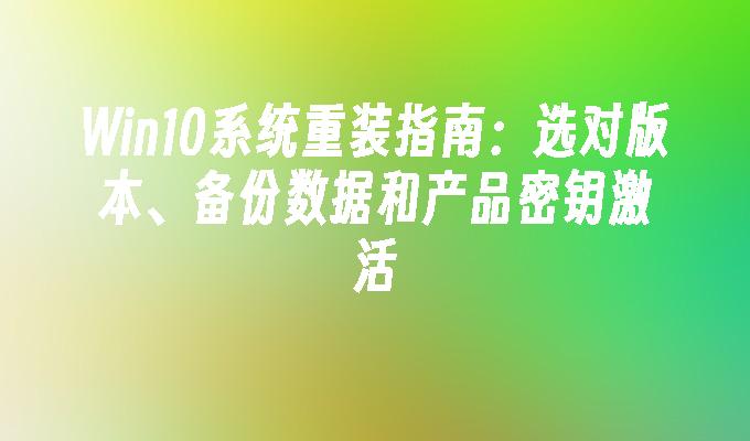 win10系统重装指南：选对版本、备份数据和产品密钥激活-第1张图片-华展网