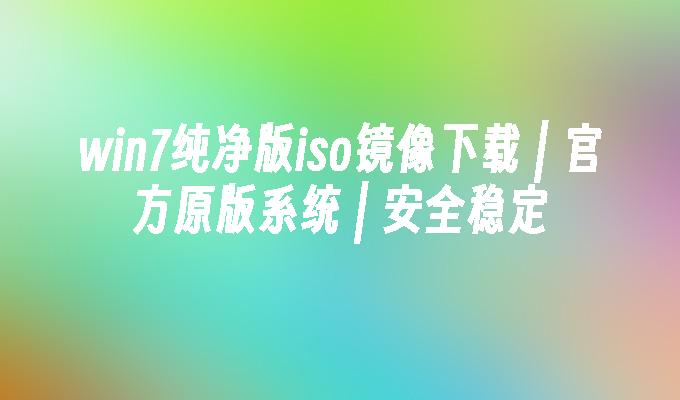 win7纯净版iso镜像下载 ｜ 官方原版系统 ｜ 安全稳定-第1张图片-华展网