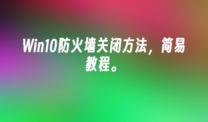 win10防火墙关闭方法，简易教程。-第1张图片-华展网