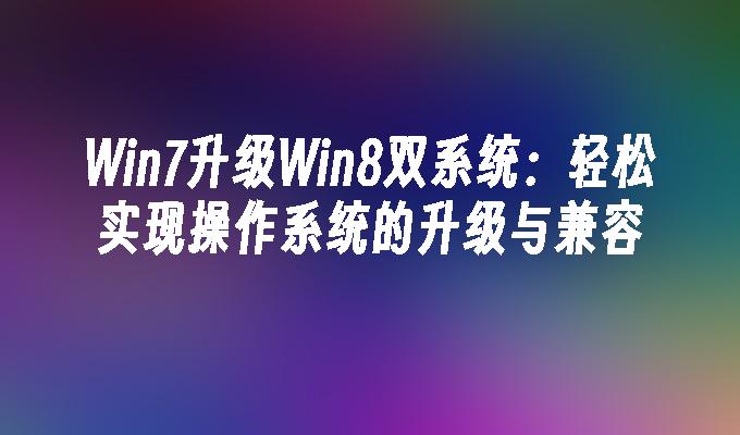 win7升级win8双系统：轻松实现操作系统的升级与兼容-第1张图片-华展网