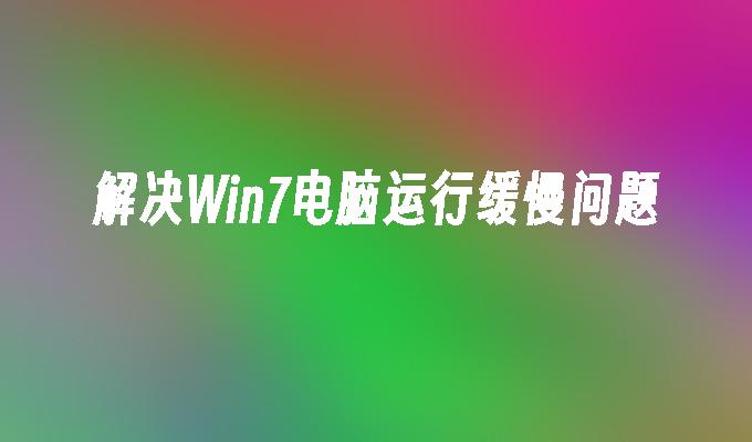 解决win7电脑运行缓慢问题-第1张图片-华展网