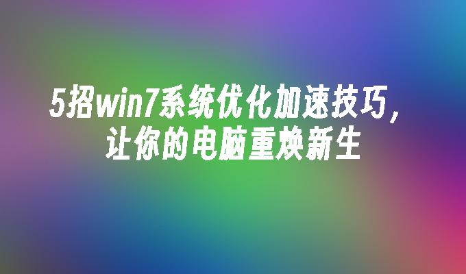 5招win7系统优化加速技巧，让你的电脑重焕新生-第1张图片-华展网