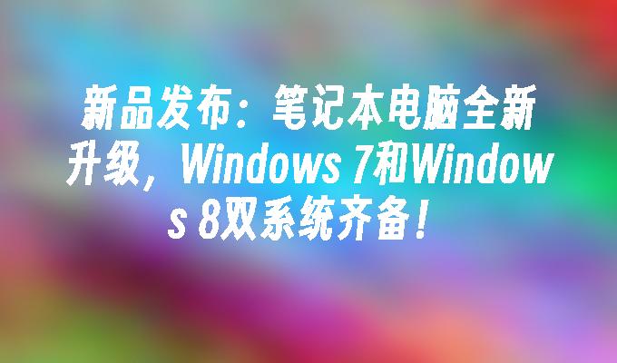 笔记本电脑全新升级，windows 7和windows 8双系统齐备！-第1张图片-华展网