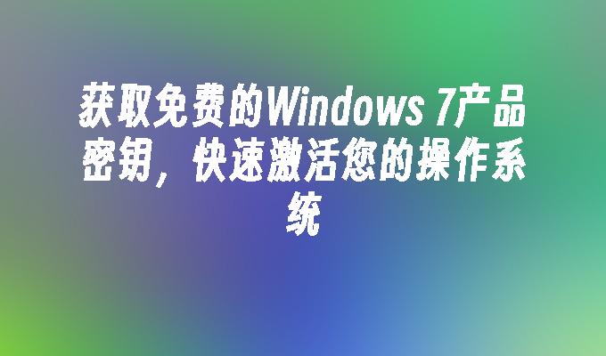 获取免费的windows 7产品密钥，快速激活您的操作系统-第1张图片-华展网