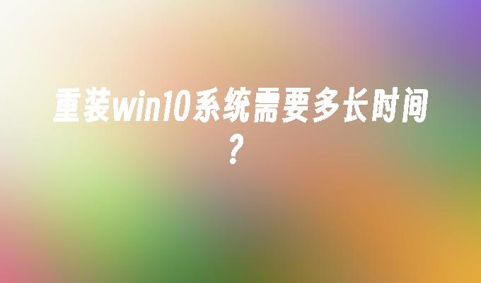 重装win10系统需要多长时间？_win10教程_小鱼一键重装系统尊龙凯时网娱乐最新版官网-第1张图片-华展网