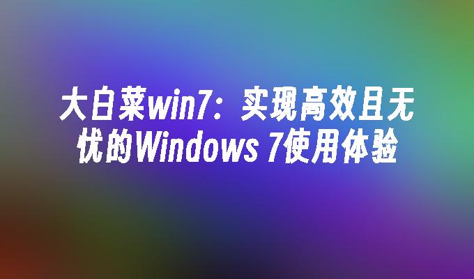 大白菜win7：实现高效且无忧的windows 7使用体验-第1张图片-华展网