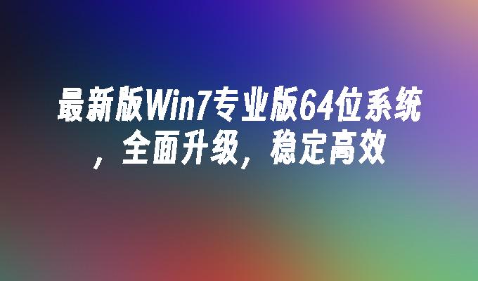 最新版win7专业版64位系统，全面升级，稳定高效-第1张图片-华展网