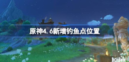 原神4.6新增钓鱼点位置在哪 原神4.6新增钓鱼点位置-第1张图片-华展网