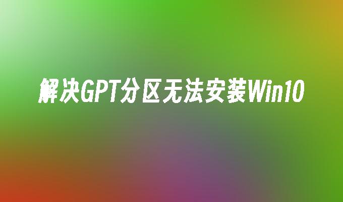 解决gpt分区无法安装win10-第1张图片-华展网