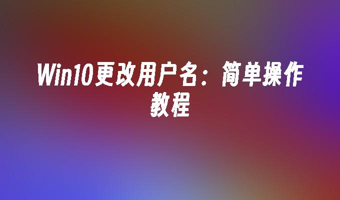 win10更改用户名：简单操作教程-第1张图片-华展网