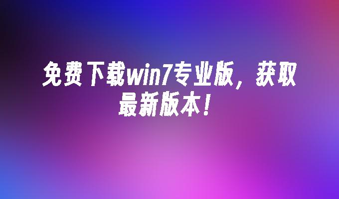 免费下载win7专业版，获取最新版本！-第1张图片-华展网