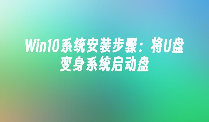 win10系统安装步骤：将u盘变身系统启动盘-第1张图片-华展网