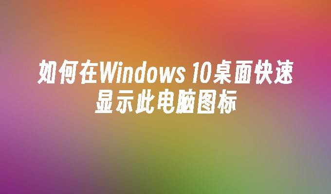 如何在windows 10桌面快速显示此电脑图标-第1张图片-华展网