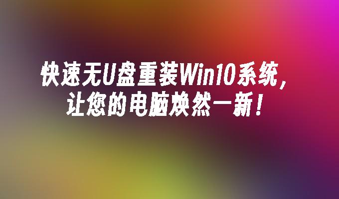 快速无u盘重装win10系统，让您的电脑焕然一新！-第1张图片-华展网