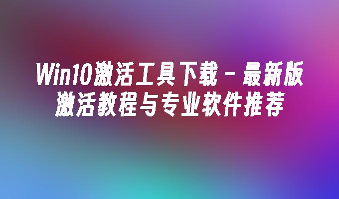 win10激活工具下载 – 最新版激活教程与专业软件推荐-第1张图片-华展网