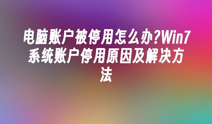 电脑账户被停用怎么办？win7系统账户停用原因及解决方法-第1张图片-华展网