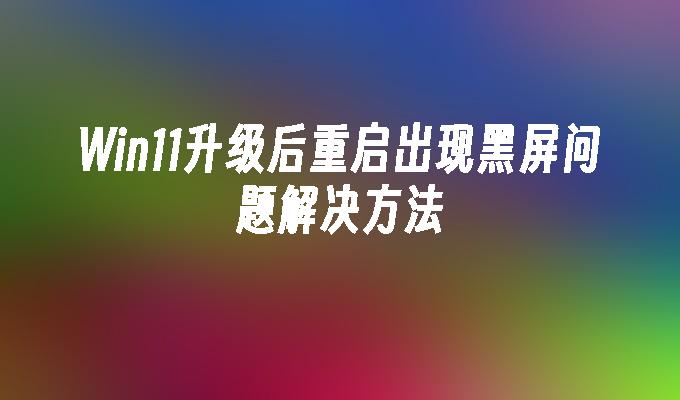 win11升级后重启出现黑屏问题解决方法-第1张图片-华展网