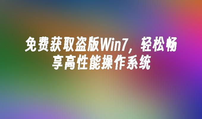 免费获取盗版win7，轻松畅享高性能操作系统-第1张图片-华展网