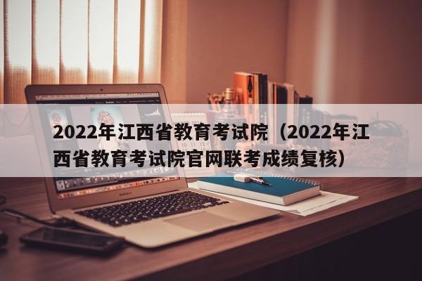 2022年江西省教育考试院（2022年江西省教育考试院尊龙凯时网娱乐最新版官网联考成绩复核）-第1张图片-华展网