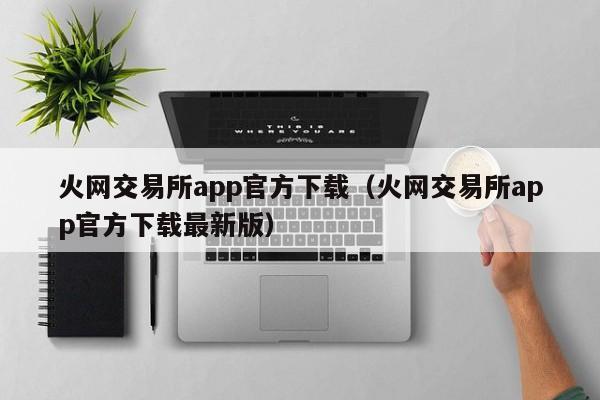 火网交易所app官方下载（火网交易所app官方下载最新版）-第1张图片-华展网