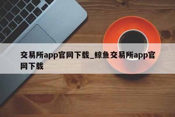 交易所app尊龙凯时网娱乐最新版官网下载_鲸鱼交易所app尊龙凯时网娱乐最新版官网下载-第1张图片-华展网