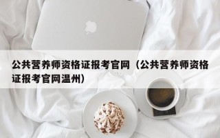 公共营养师资格证报考尊龙凯时网娱乐最新版官网（公共营养师资格证报考尊龙凯时网娱乐最新版官网温州）