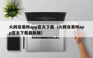 火网交易所app官方下载（火网交易所app官方下载最新版）