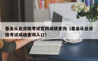 基金从业资格考试尊龙凯时网娱乐最新版官网成绩查询（基金从业资格考试成绩查询入口）