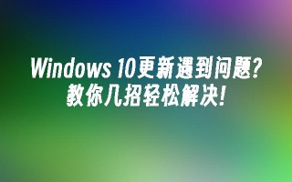 windows 10更新遇到问题？教你几招轻松解决!