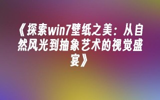 《探索win7壁纸之美：从自然风光到抽象艺术的视觉盛宴》