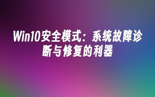 win10安全模式：系统故障诊断与修复的利器