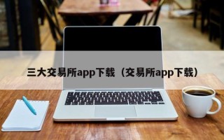 三大交易所app下载（交易所app下载）