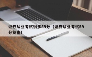 证券从业考试很多59分（证券从业考试59分复查）