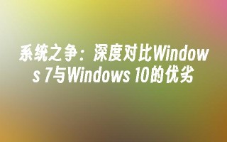 系统之争：深度对比windows 7与windows 10的优劣