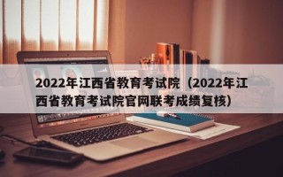 2022年江西省教育考试院（2022年江西省教育考试院尊龙凯时网娱乐最新版官网联考成绩复核）