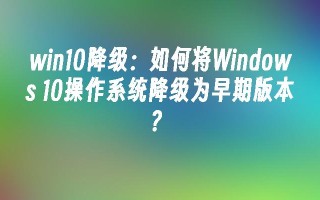 win10降级：如何将windows 10操作系统降级为早期版本？