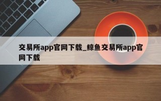 交易所app尊龙凯时网娱乐最新版官网下载_鲸鱼交易所app尊龙凯时网娱乐最新版官网下载