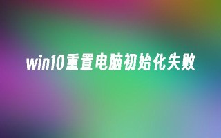 win10重置电脑初始化失败