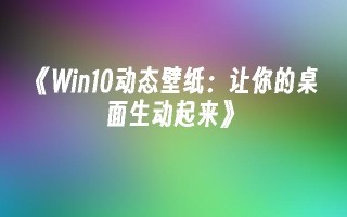 《win10动态壁纸：让你的桌面生动起来》