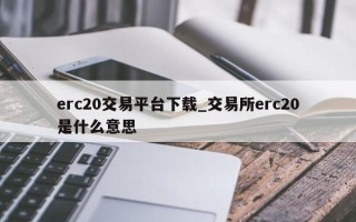 erc20交易平台下载_交易所erc20是什么意思