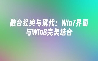 融合经典与现代：win7界面与win8完美结合