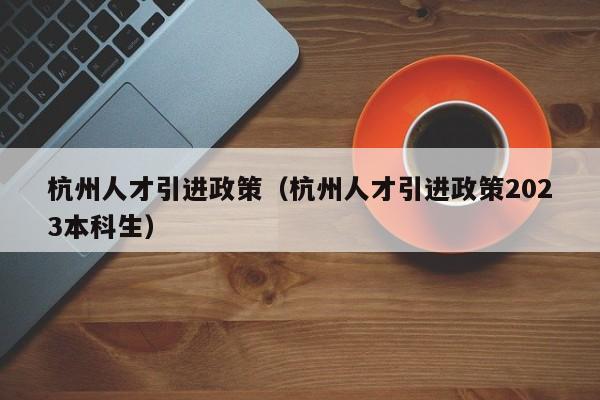 杭州人才引进政策（杭州人才引进政策2023本科生）-第1张图片-华展网