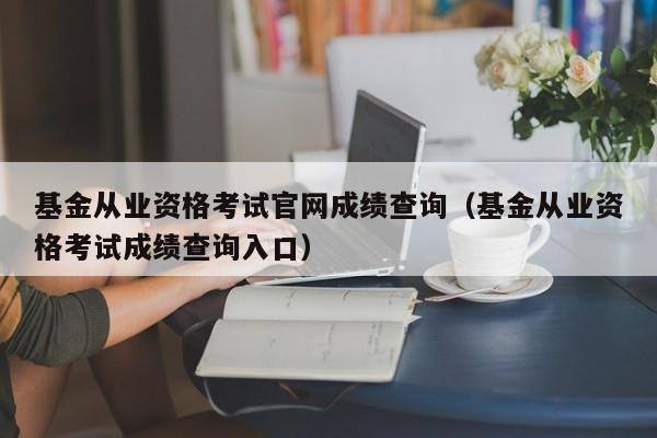 基金从业资格考试尊龙凯时网娱乐最新版官网成绩查询（基金从业资格考试成绩查询入口）-第1张图片-华展网